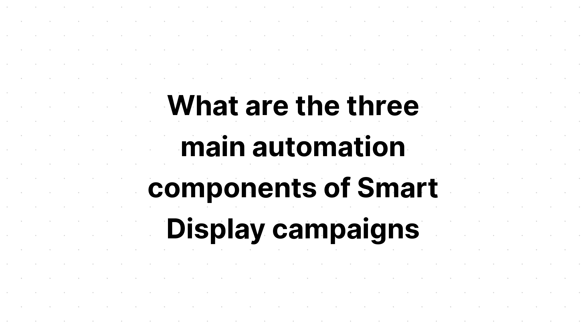 what-are-the-three-main-automation-components-of-smart-display-campaigns